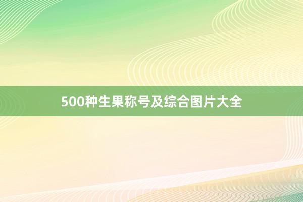 500种生果称号及综合图片大全