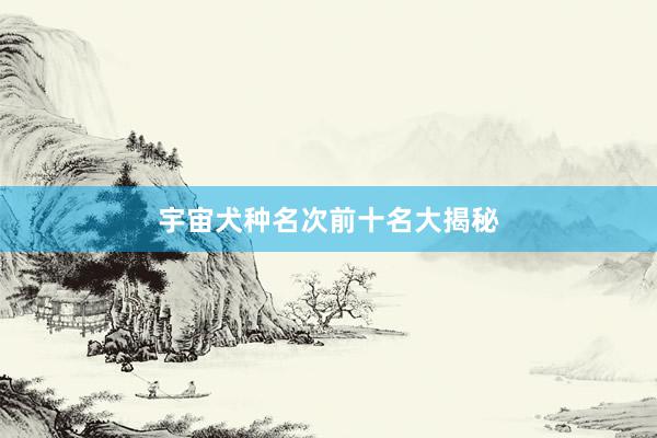 宇宙犬种名次前十名大揭秘