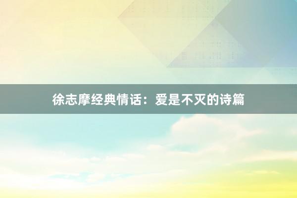 徐志摩经典情话：爱是不灭的诗篇